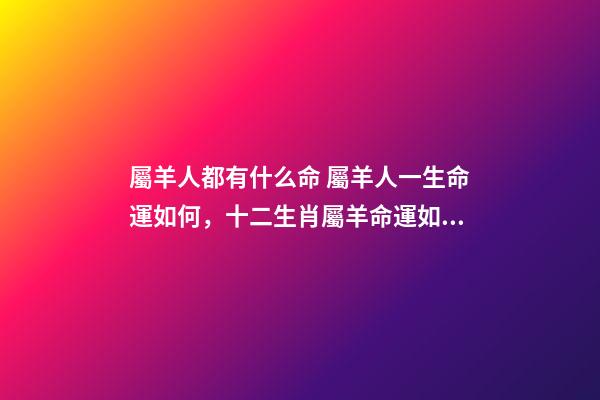 屬羊人都有什么命 屬羊人一生命運如何，十二生肖屬羊命運如何-第1張-觀點-玄機派